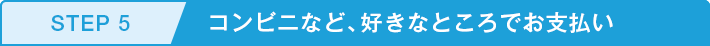 STEP5 コンビニなど、好きなところでお支払い