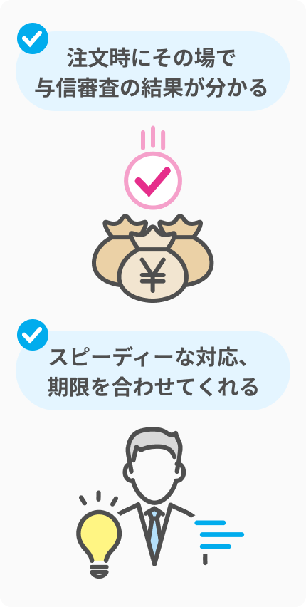 注文時にその場で与信審査の結果が分かる スピーディーな対応、期限を合わせてくれる