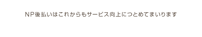 NP後払いはこれからもサービス向上につとめてまいります